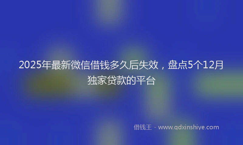 2025年最新微信借钱多久后失效，盘点5个12月独家贷款的平台