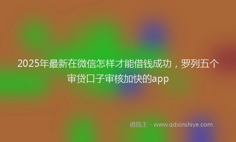 2025年最新在微信怎样才能借钱成功，罗列五个审贷口子审核加快的app