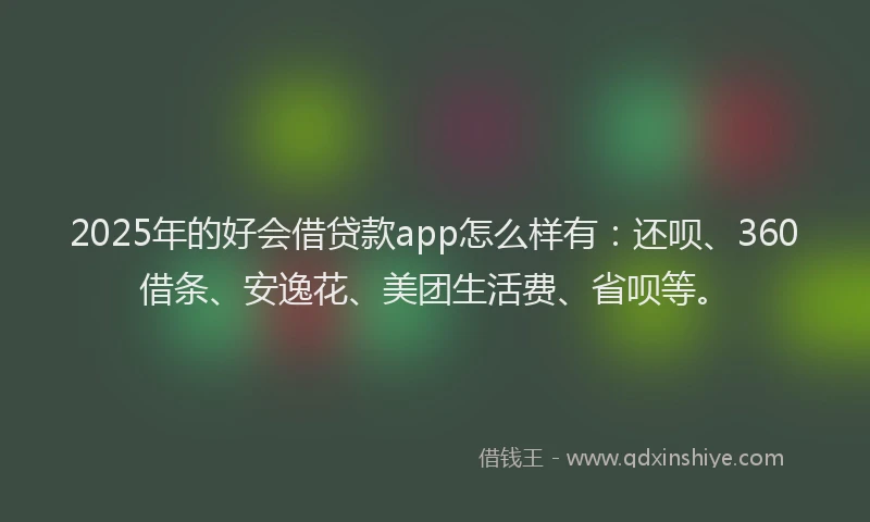 2025年的好会借贷款app怎么样有：还呗、360借条、安逸花、美团生活费、省呗等。
