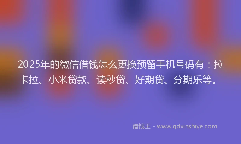 2025年的微信借钱怎么更换预留手机号码有：拉卡拉、小米贷款、读秒贷、好期贷、分期乐等。