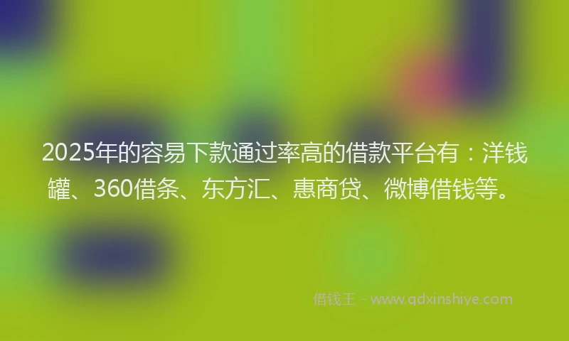 2025年的容易下款通过率高的借款平台有：洋钱罐、360借条、东方汇、惠商贷、微博借钱等。