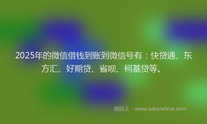 2025年的微信借钱到账到微信号有：快贷通、东方汇、好期贷、省呗、柯基贷等。