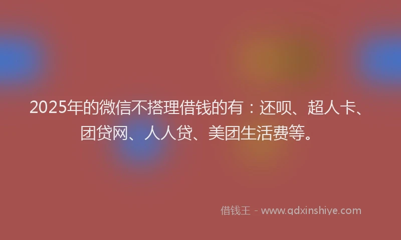2025年的微信不搭理借钱的有：还呗、超人卡、团贷网、人人贷、美团生活费等。