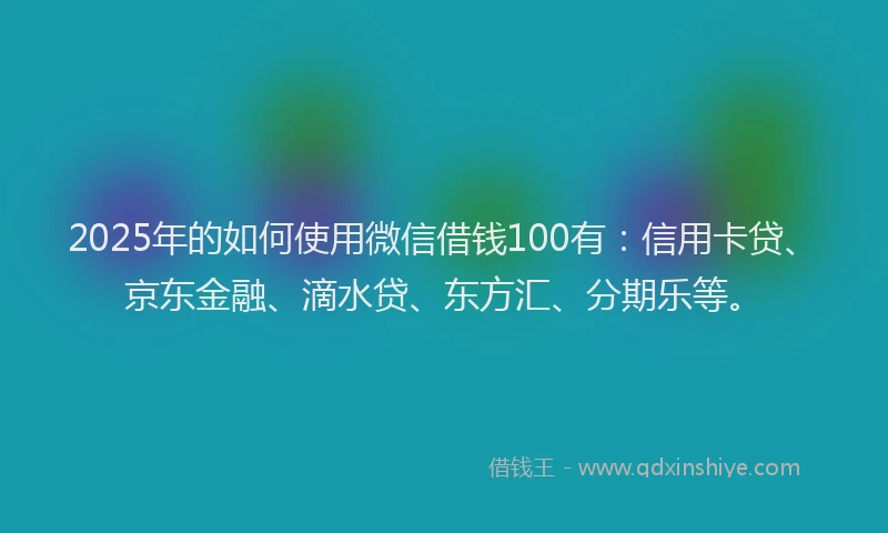 2025年的如何使用微信借钱100有：信用卡贷、京东金融、滴水贷、东方汇、分期乐等。