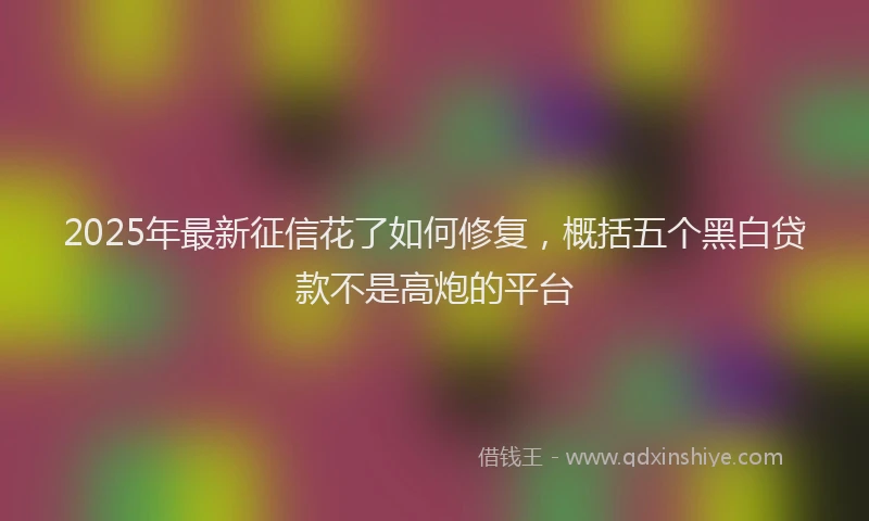 2025年最新征信花了如何修复，概括五个黑白贷款不是高炮的平台