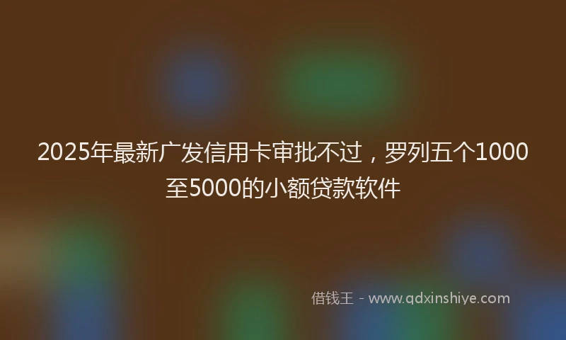 2025年最新广发信用卡审批不过，罗列五个1000至5000的小额贷款软件