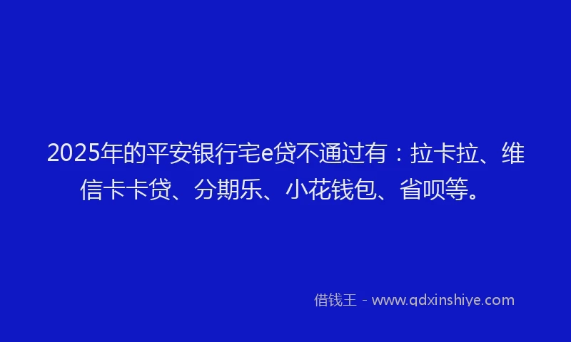 2025年的平安银行宅e贷不通过有：拉卡拉、维信卡卡贷、分期乐、小花钱包、省呗等。