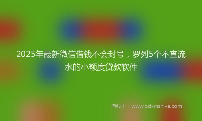 2025年最新微信借钱不会封号，罗列5个不查流水的小额度贷款软件