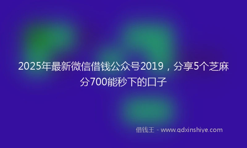 2025年最新微信借钱公众号2019，分享5个芝麻分700能秒下的口子