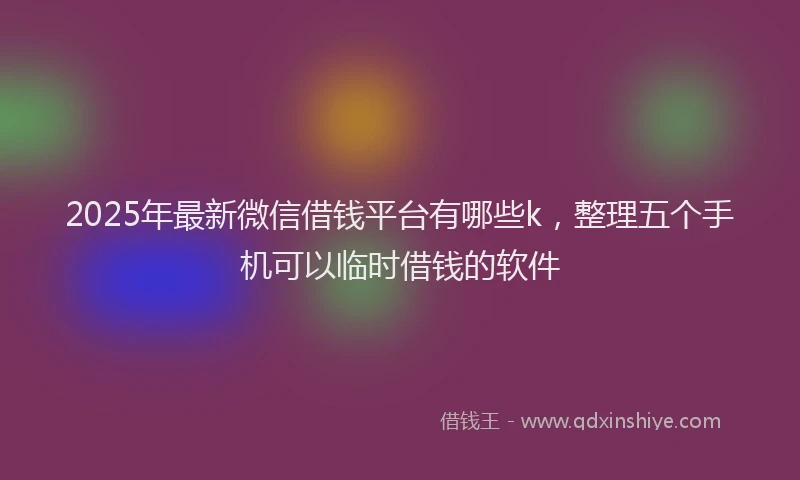 2025年最新微信借钱平台有哪些k，整理五个手机可以临时借钱的软件