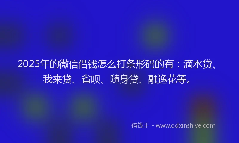 2025年的微信借钱怎么打条形码的有：滴水贷、我来贷、省呗、随身贷、融逸花等。