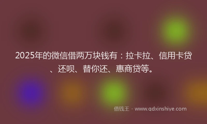 2025年的微信借两万块钱有：拉卡拉、信用卡贷、还呗、替你还、惠商贷等。