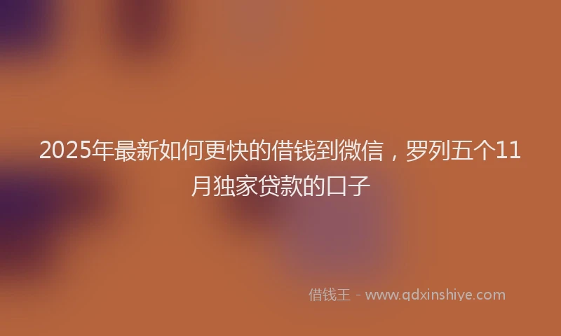 2025年最新如何更快的借钱到微信，罗列五个11月独家贷款的口子