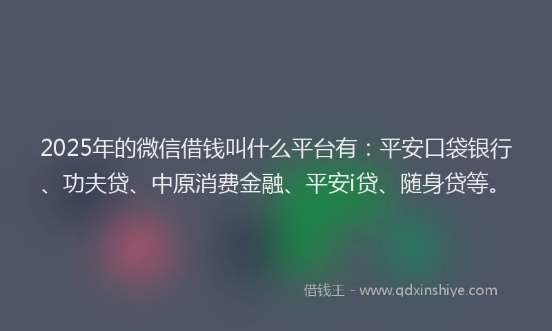 2025年的微信借钱叫什么平台有：平安口袋银行、功夫贷、中原消费金融、平安i贷、随身贷等。