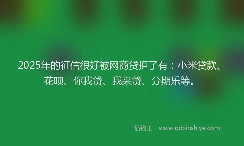2025年的征信很好被网商贷拒了有：小米贷款、花呗、你我贷、我来贷、分期乐等。