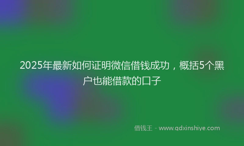2025年最新如何证明微信借钱成功，概括5个黑户也能借款的口子