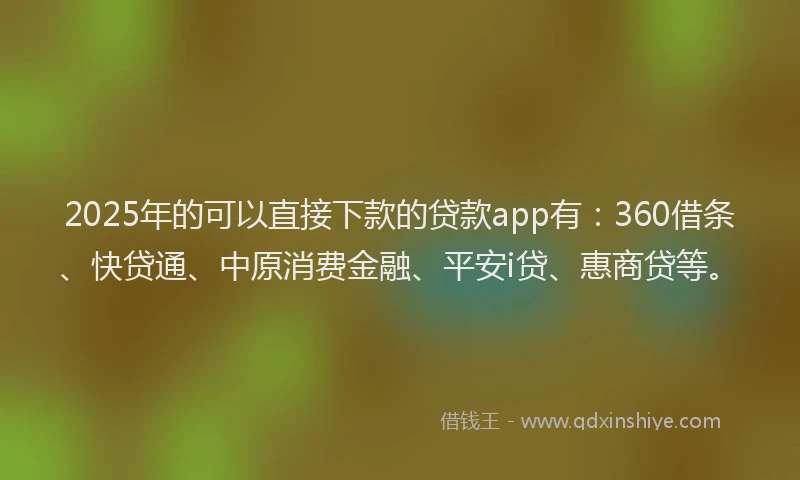 2025年的可以直接下款的贷款app有：360借条、快贷通、中原消费金融、平安i贷、惠商贷等。