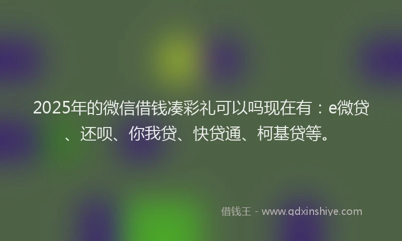 2025年的微信借钱凑彩礼可以吗现在有：e微贷、还呗、你我贷、快贷通、柯基贷等。