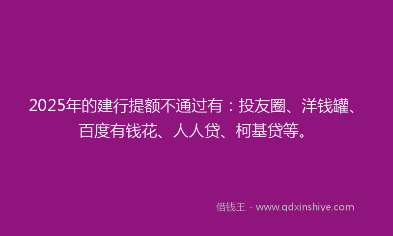 2025年的建行提额不通过有：投友圈、洋钱罐、百度有钱花、人人贷、柯基贷等。