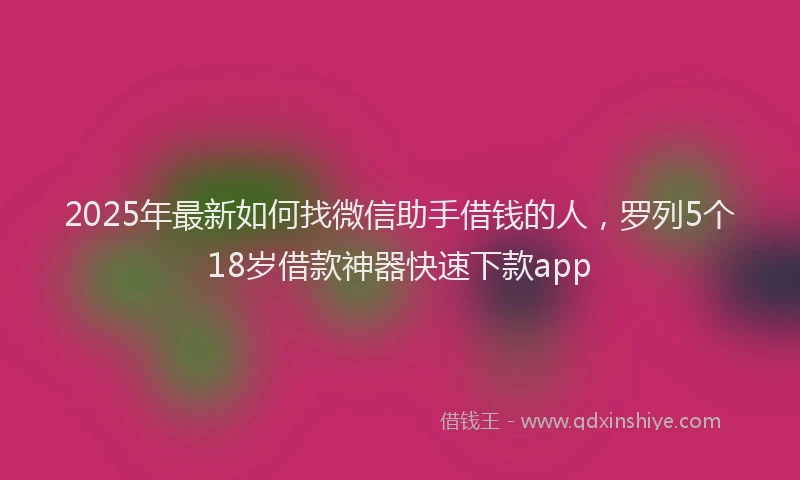 2025年最新如何找微信助手借钱的人，罗列5个18岁借款神器快速下款app