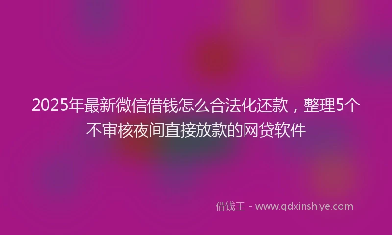 2025年最新微信借钱怎么合法化还款，整理5个不审核夜间直接放款的网贷软件