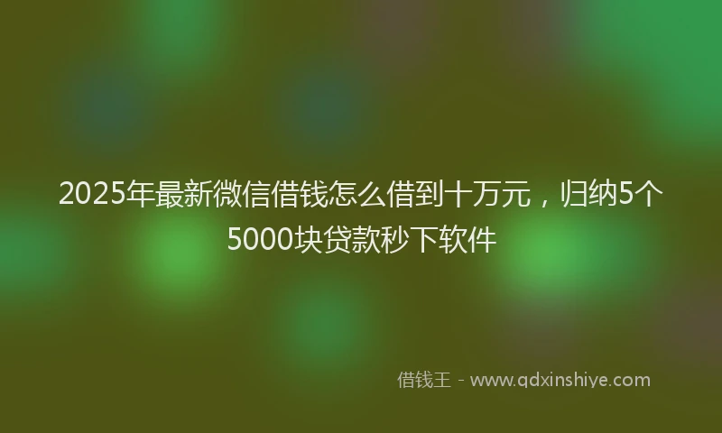 2025年最新微信借钱怎么借到十万元，归纳5个5000块贷款秒下软件