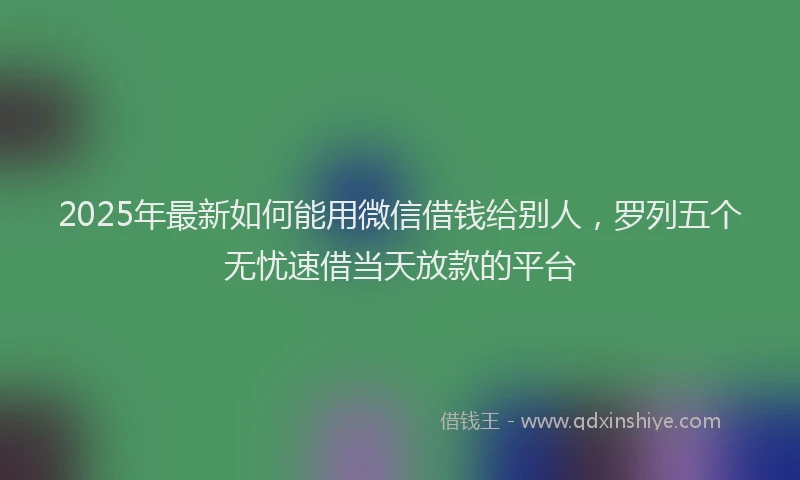 2025年最新如何能用微信借钱给别人，罗列五个无忧速借当天放款的平台