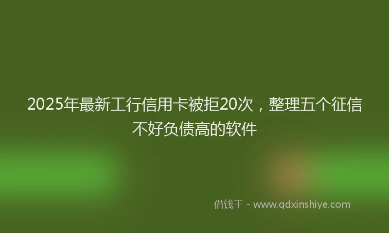 2025年最新工行信用卡被拒20次，整理五个征信不好负债高的软件