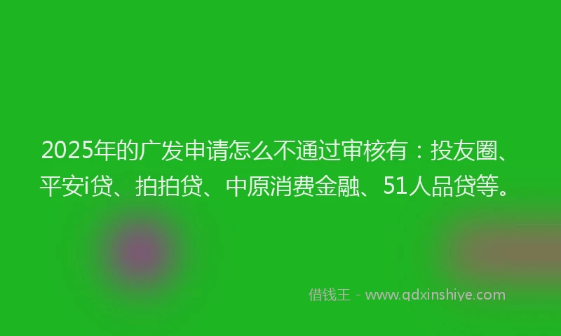 2025年的广发申请怎么不通过审核有：投友圈、平安i贷、拍拍贷、中原消费金融、51人品贷等。