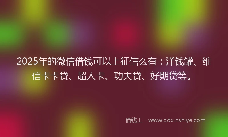 2025年的微信借钱可以上征信么有：洋钱罐、维信卡卡贷、超人卡、功夫贷、好期贷等。