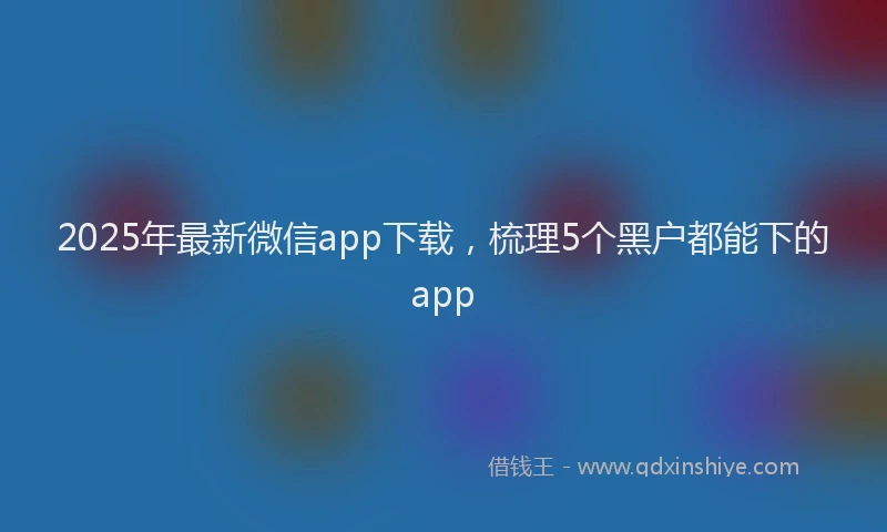 2025年最新微信app下载，梳理5个黑户都能下的app