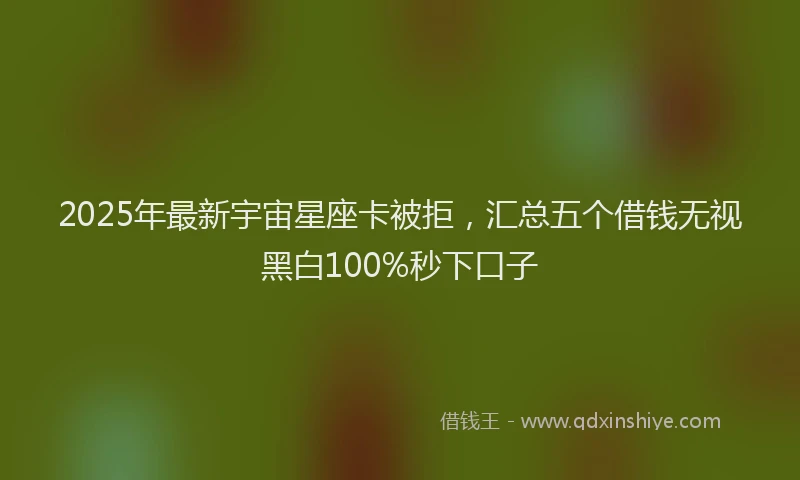 2025年最新宇宙星座卡被拒，汇总五个借钱无视黑白100%秒下口子