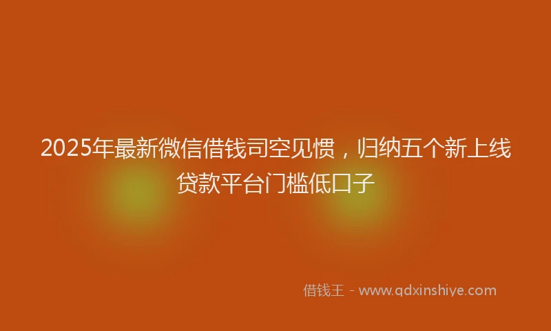 2025年最新微信借钱司空见惯，归纳五个新上线贷款平台门槛低口子