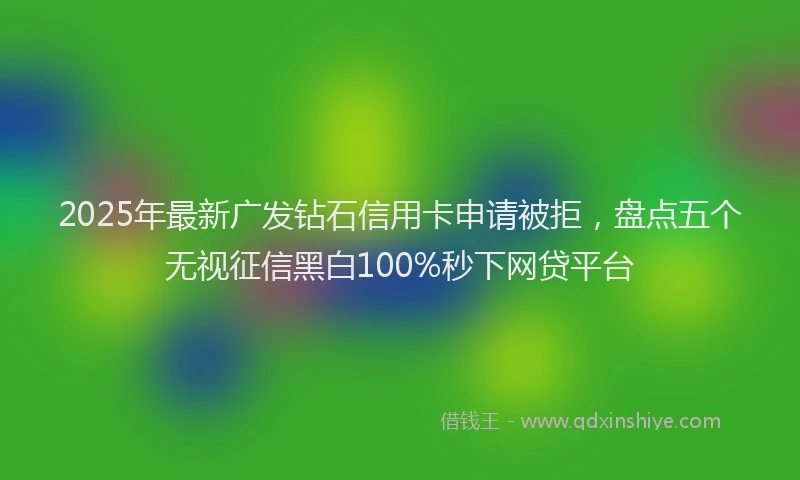 2025年最新广发钻石信用卡申请被拒，盘点五个无视征信黑白100%秒下网贷平台