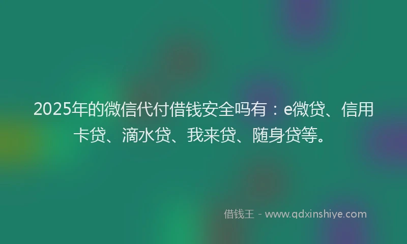 2025年的微信代付借钱安全吗有：e微贷、信用卡贷、滴水贷、我来贷、随身贷等。