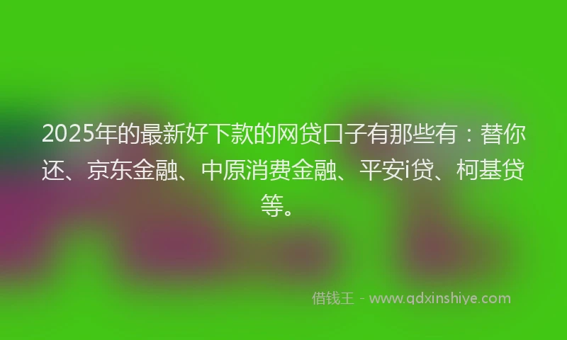 2025年的最新好下款的网贷口子有那些有：替你还、京东金融、中原消费金融、平安i贷、柯基贷等。