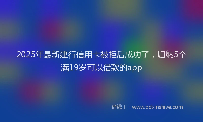 2025年最新建行信用卡被拒后成功了，归纳5个满19岁可以借款的app