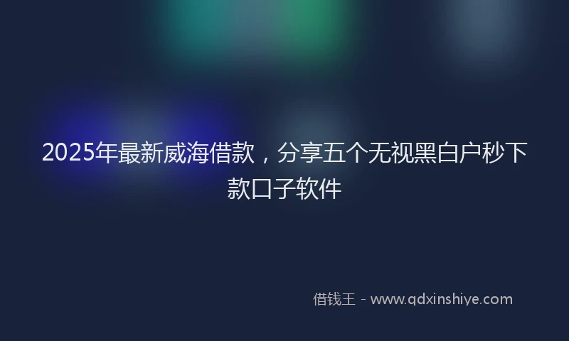 2025年最新威海借款，分享五个无视黑白户秒下款口子软件