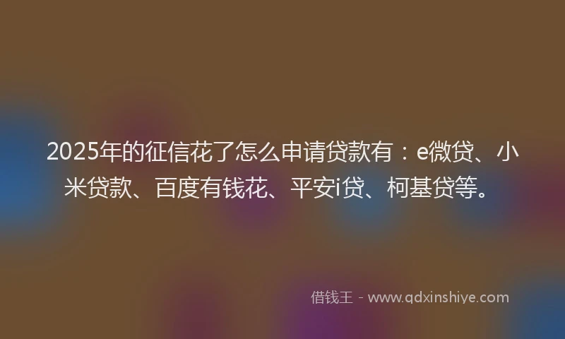 2025年的征信花了怎么申请贷款有：e微贷、小米贷款、百度有钱花、平安i贷、柯基贷等。