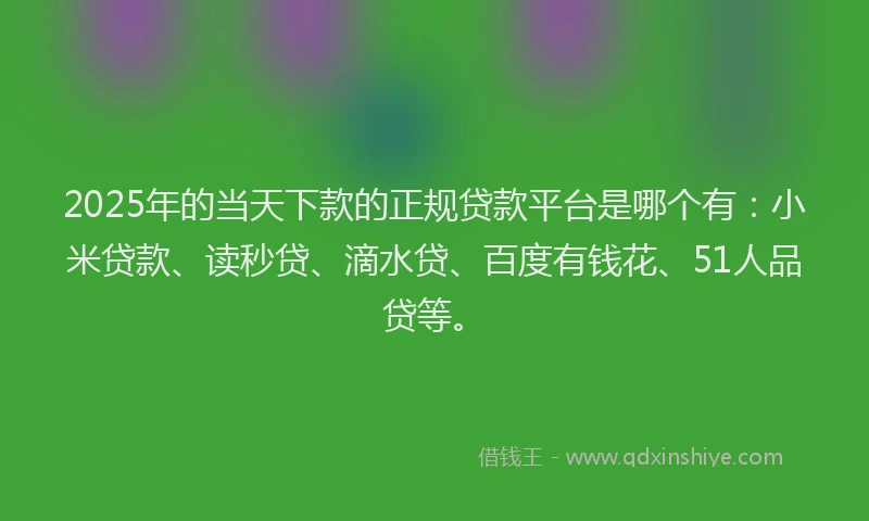 2025年的当天下款的正规贷款平台是哪个有：小米贷款、读秒贷、滴水贷、百度有钱花、51人品贷等。