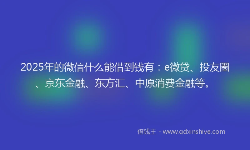 2025年的微信什么能借到钱有：e微贷、投友圈、京东金融、东方汇、中原消费金融等。