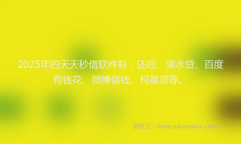 2025年的天天秒借软件有：还呗、滴水贷、百度有钱花、微博借钱、柯基贷等。
