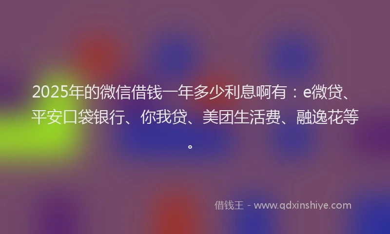 2025年的微信借钱一年多少利息啊有：e微贷、平安口袋银行、你我贷、美团生活费、融逸花等。