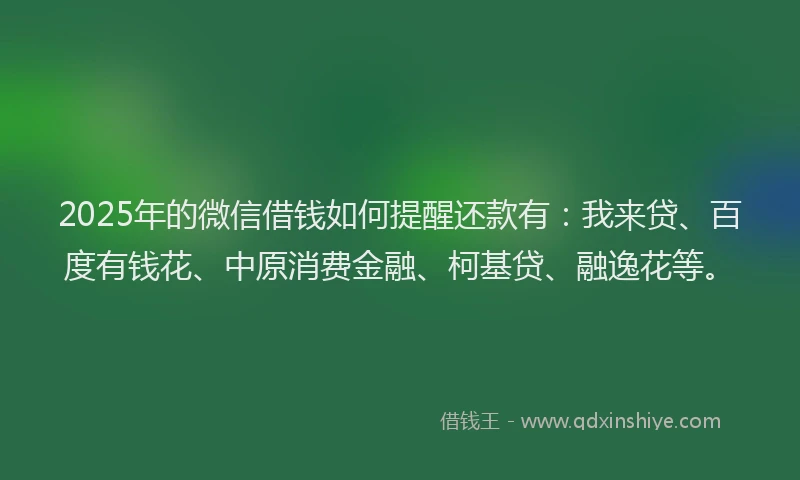 2025年的微信借钱如何提醒还款有：我来贷、百度有钱花、中原消费金融、柯基贷、融逸花等。