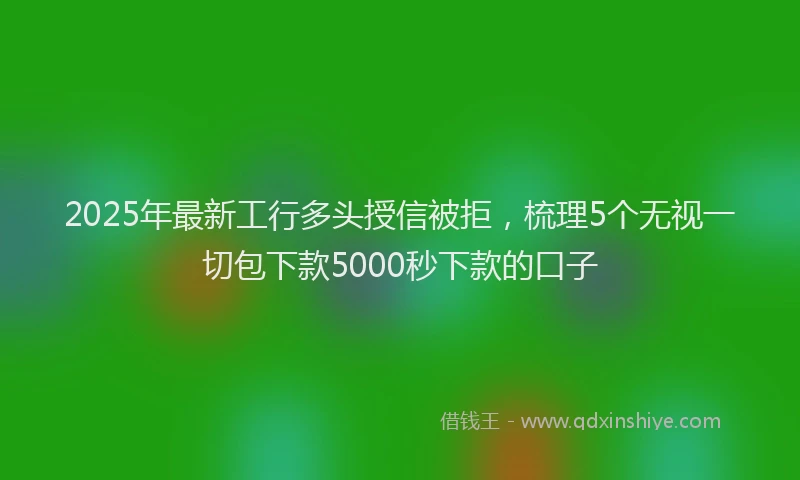 2025年最新工行多头授信被拒，梳理5个无视一切包下款5000秒下款的口子