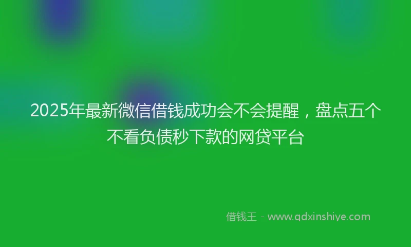 2025年最新微信借钱成功会不会提醒，盘点五个不看负债秒下款的网贷平台