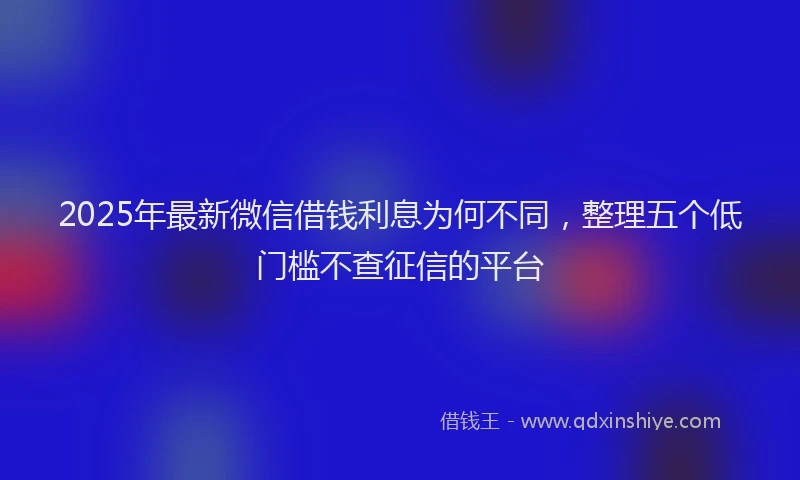 2025年最新微信借钱利息为何不同，整理五个低门槛不查征信的平台