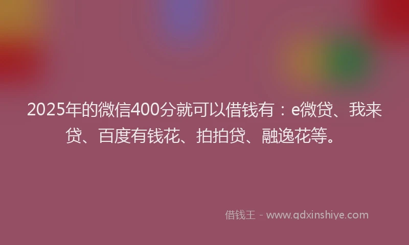2025年的微信400分就可以借钱有：e微贷、我来贷、百度有钱花、拍拍贷、融逸花等。