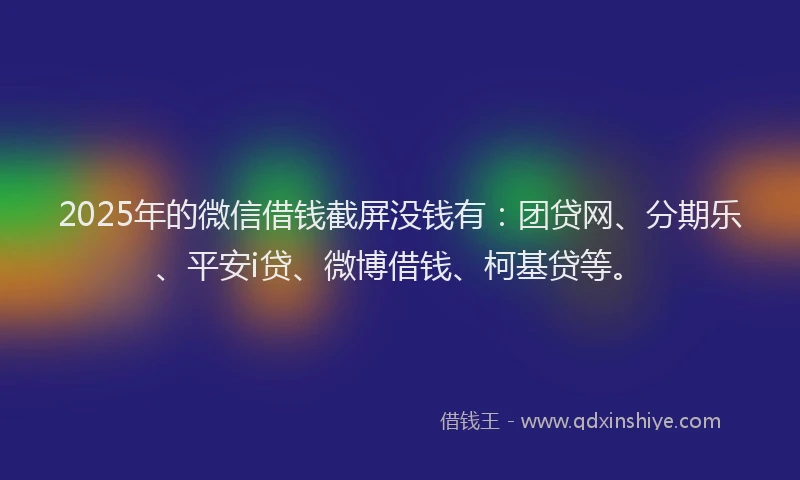 2025年的微信借钱截屏没钱有：团贷网、分期乐、平安i贷、微博借钱、柯基贷等。