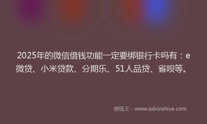 2025年的微信借钱功能一定要绑银行卡吗有：e微贷、小米贷款、分期乐、51人品贷、省呗等。